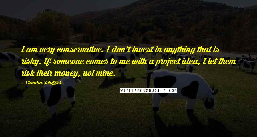 Claudia Schiffer Quotes: I am very conservative. I don't invest in anything that is risky. If someone comes to me with a project idea, I let them risk their money, not mine.