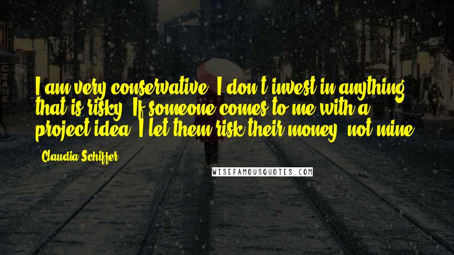 Claudia Schiffer Quotes: I am very conservative. I don't invest in anything that is risky. If someone comes to me with a project idea, I let them risk their money, not mine.