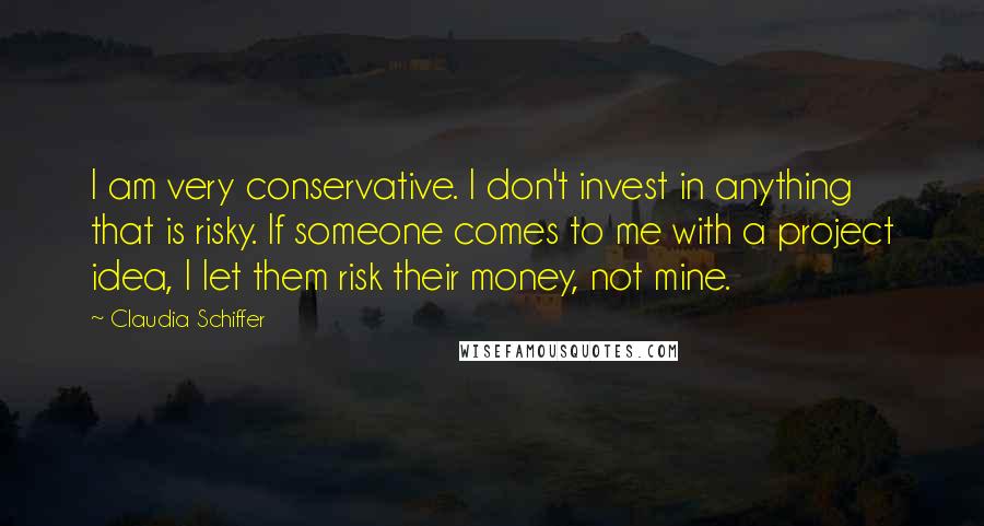 Claudia Schiffer Quotes: I am very conservative. I don't invest in anything that is risky. If someone comes to me with a project idea, I let them risk their money, not mine.