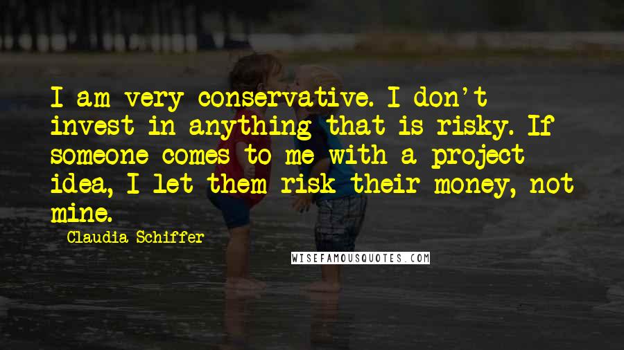 Claudia Schiffer Quotes: I am very conservative. I don't invest in anything that is risky. If someone comes to me with a project idea, I let them risk their money, not mine.