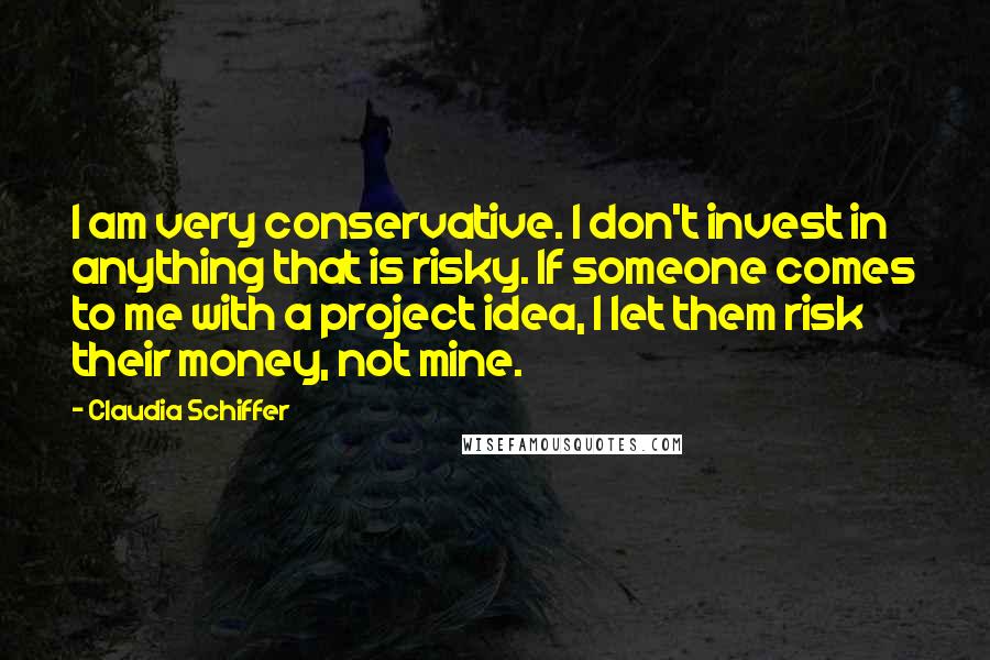 Claudia Schiffer Quotes: I am very conservative. I don't invest in anything that is risky. If someone comes to me with a project idea, I let them risk their money, not mine.