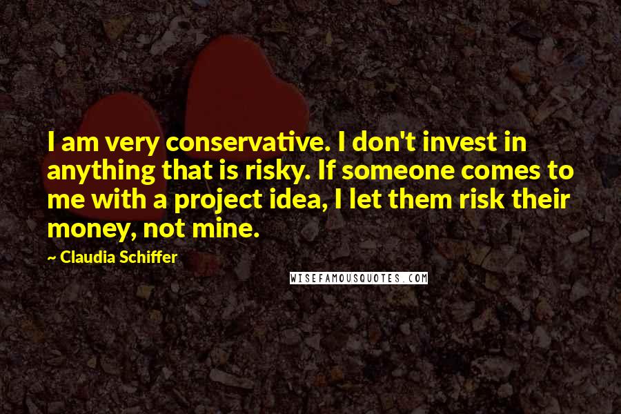 Claudia Schiffer Quotes: I am very conservative. I don't invest in anything that is risky. If someone comes to me with a project idea, I let them risk their money, not mine.