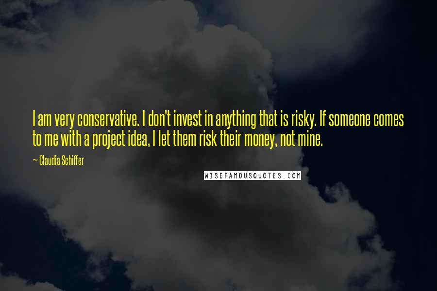 Claudia Schiffer Quotes: I am very conservative. I don't invest in anything that is risky. If someone comes to me with a project idea, I let them risk their money, not mine.