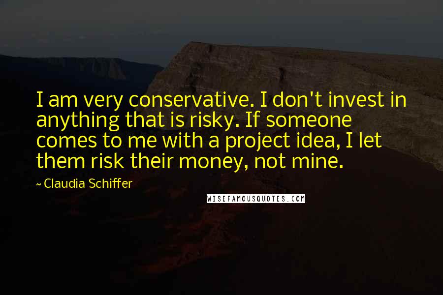 Claudia Schiffer Quotes: I am very conservative. I don't invest in anything that is risky. If someone comes to me with a project idea, I let them risk their money, not mine.
