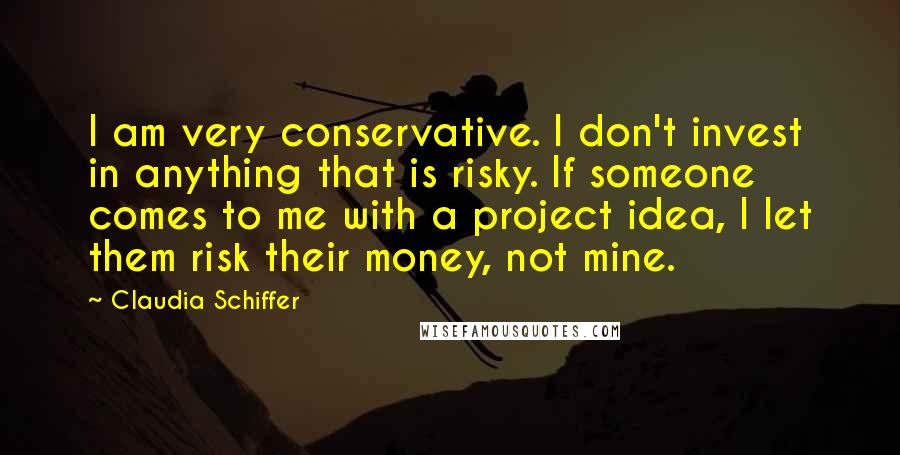 Claudia Schiffer Quotes: I am very conservative. I don't invest in anything that is risky. If someone comes to me with a project idea, I let them risk their money, not mine.