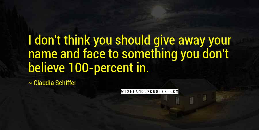 Claudia Schiffer Quotes: I don't think you should give away your name and face to something you don't believe 100-percent in.