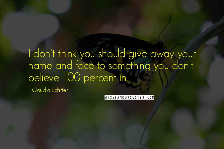 Claudia Schiffer Quotes: I don't think you should give away your name and face to something you don't believe 100-percent in.