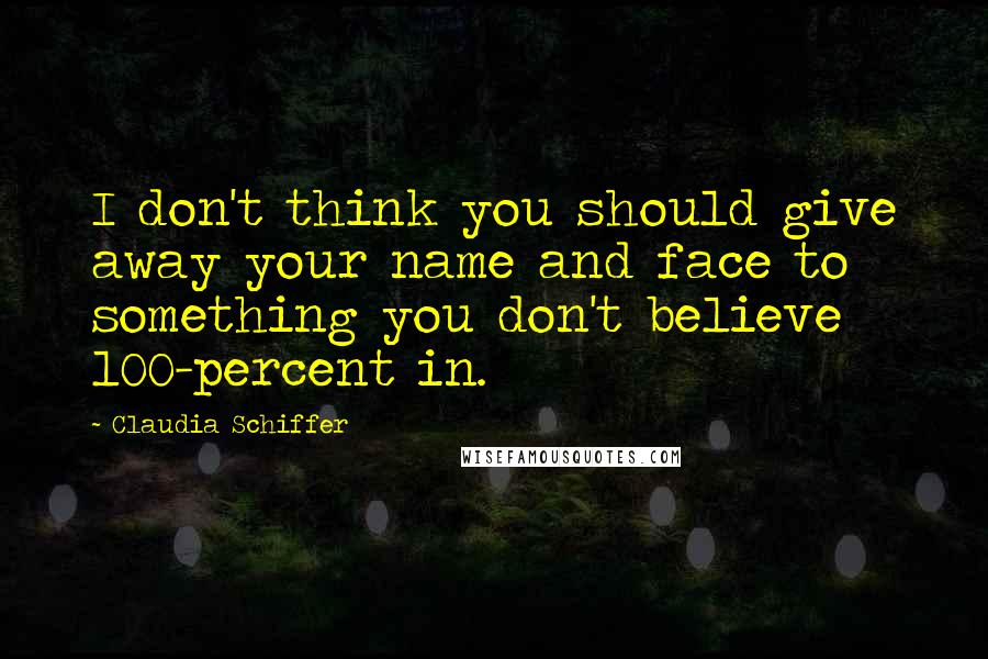 Claudia Schiffer Quotes: I don't think you should give away your name and face to something you don't believe 100-percent in.