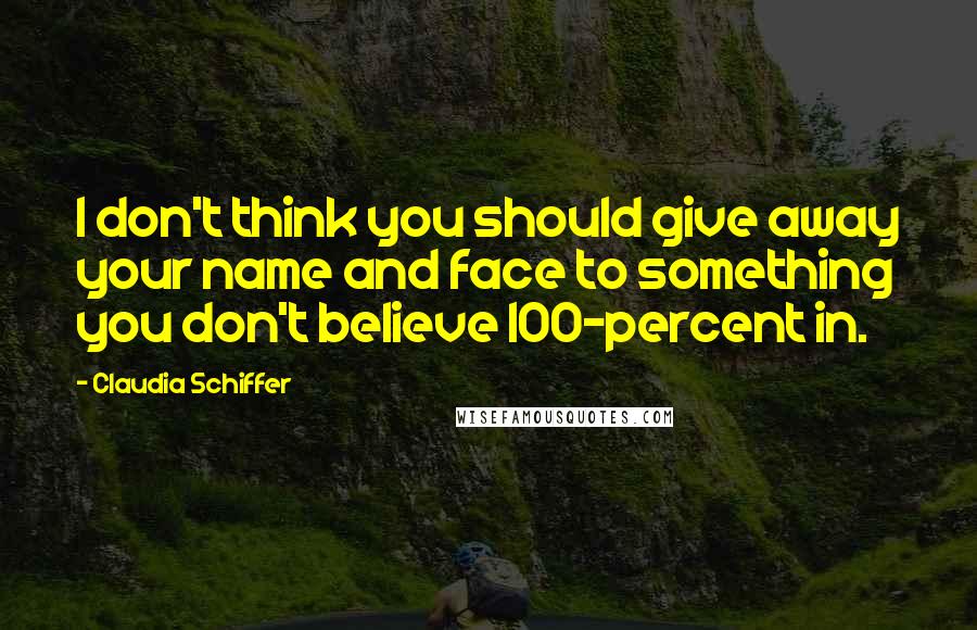 Claudia Schiffer Quotes: I don't think you should give away your name and face to something you don't believe 100-percent in.