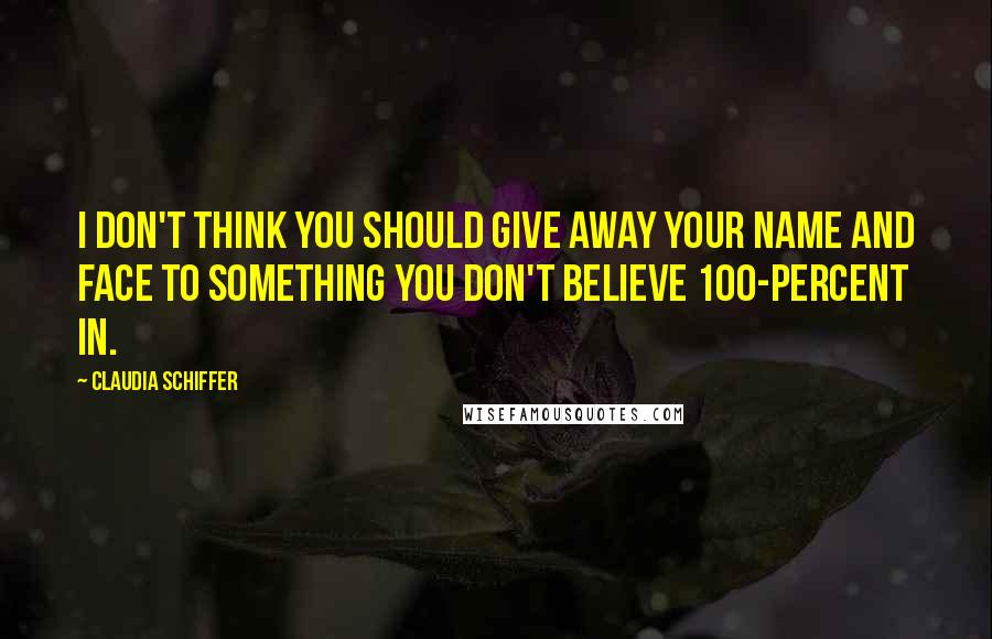 Claudia Schiffer Quotes: I don't think you should give away your name and face to something you don't believe 100-percent in.