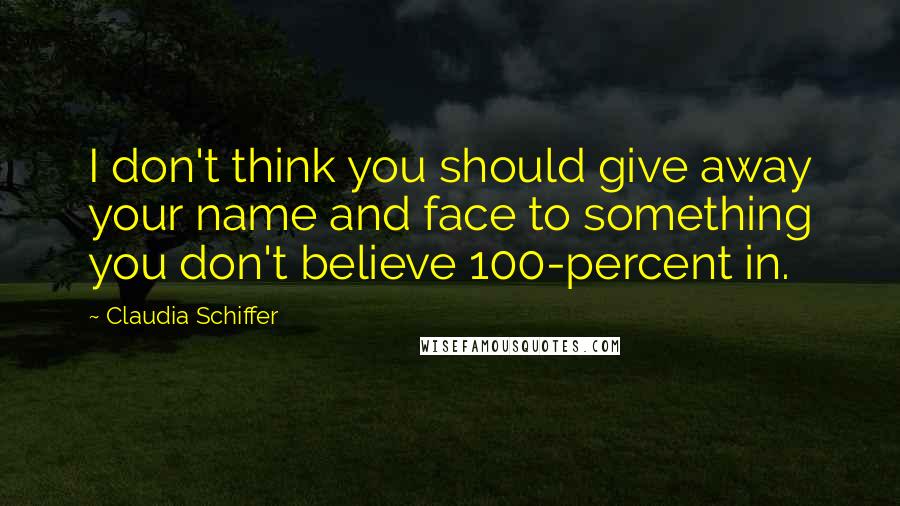 Claudia Schiffer Quotes: I don't think you should give away your name and face to something you don't believe 100-percent in.