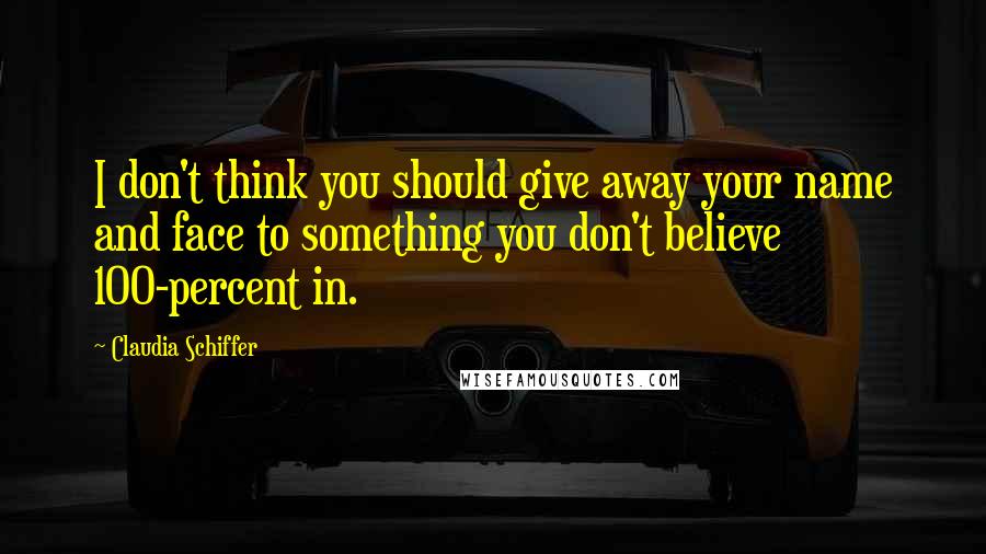 Claudia Schiffer Quotes: I don't think you should give away your name and face to something you don't believe 100-percent in.