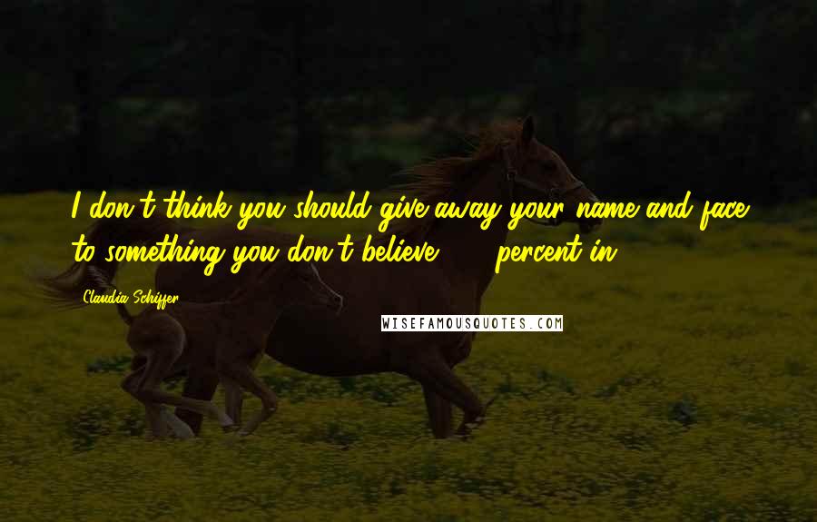 Claudia Schiffer Quotes: I don't think you should give away your name and face to something you don't believe 100-percent in.