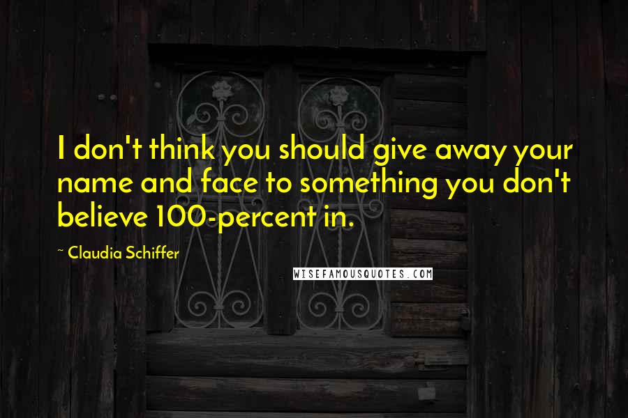 Claudia Schiffer Quotes: I don't think you should give away your name and face to something you don't believe 100-percent in.