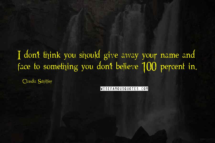 Claudia Schiffer Quotes: I don't think you should give away your name and face to something you don't believe 100-percent in.