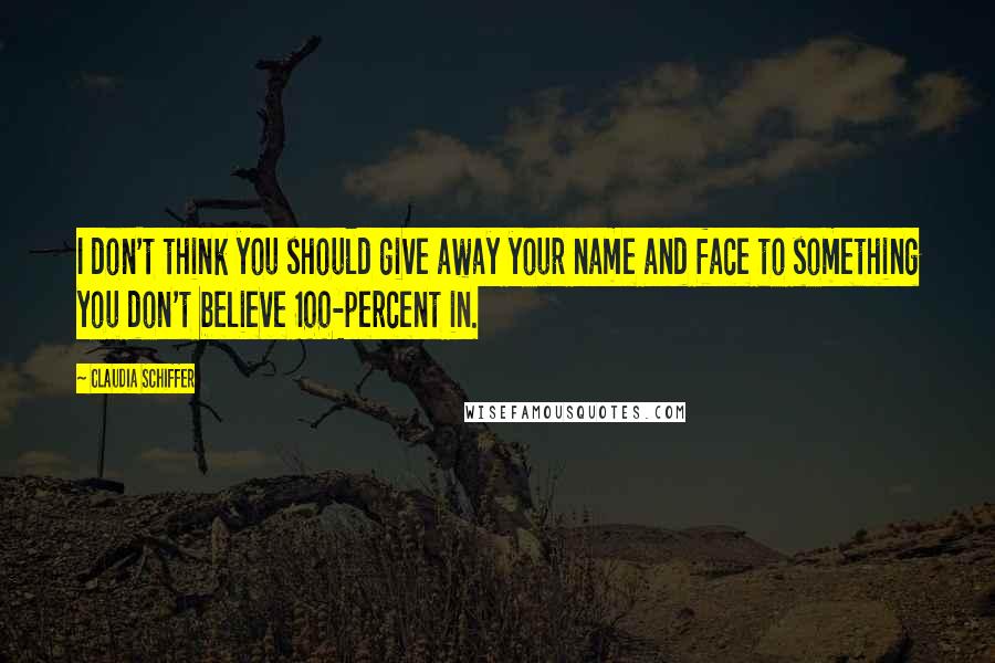 Claudia Schiffer Quotes: I don't think you should give away your name and face to something you don't believe 100-percent in.