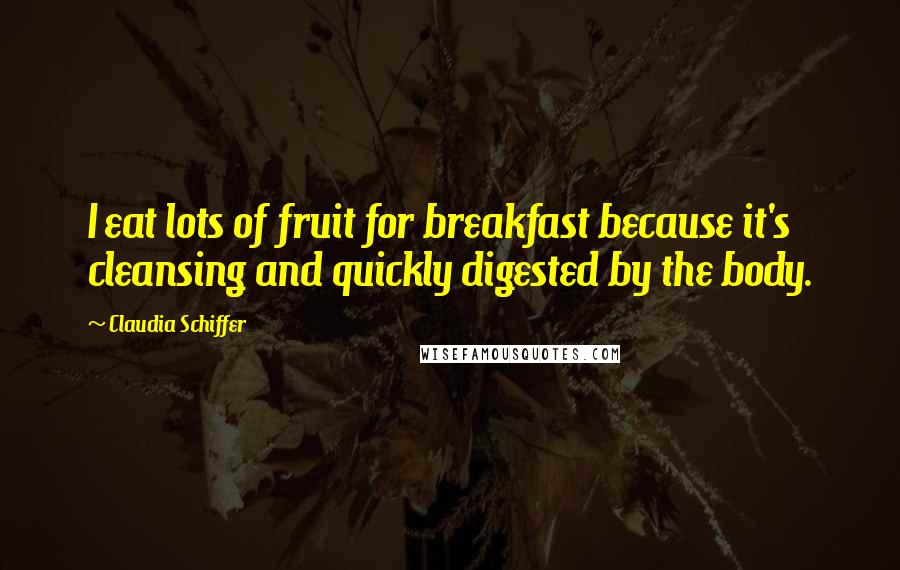 Claudia Schiffer Quotes: I eat lots of fruit for breakfast because it's cleansing and quickly digested by the body.