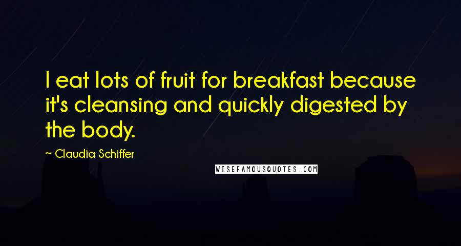 Claudia Schiffer Quotes: I eat lots of fruit for breakfast because it's cleansing and quickly digested by the body.