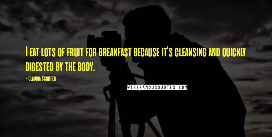 Claudia Schiffer Quotes: I eat lots of fruit for breakfast because it's cleansing and quickly digested by the body.