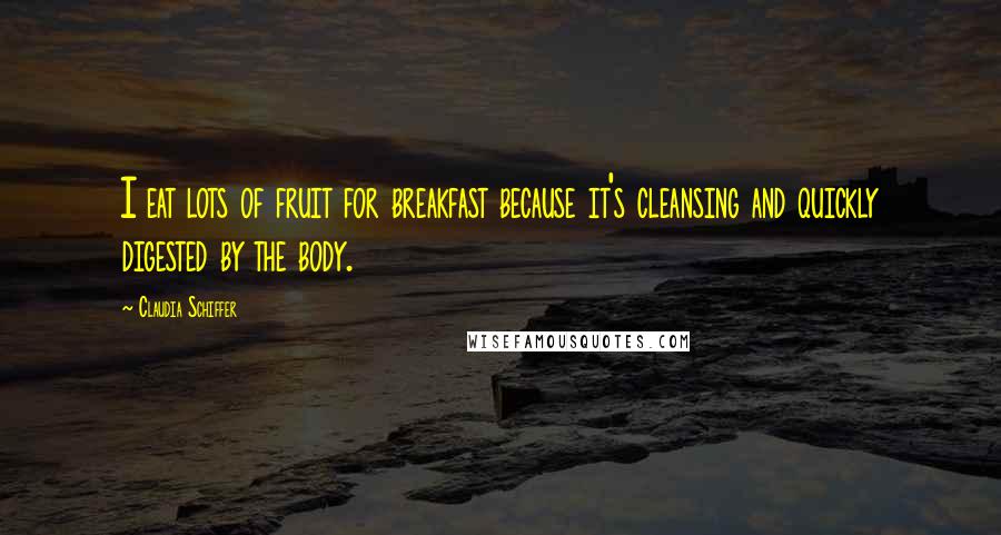 Claudia Schiffer Quotes: I eat lots of fruit for breakfast because it's cleansing and quickly digested by the body.