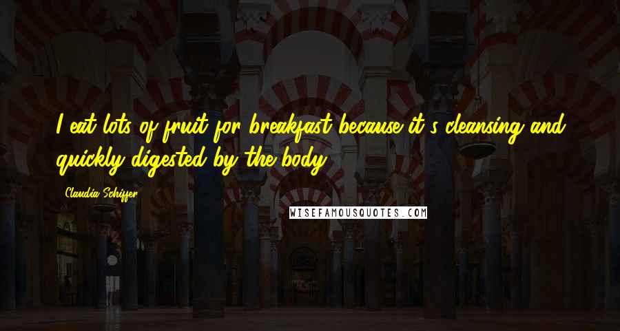 Claudia Schiffer Quotes: I eat lots of fruit for breakfast because it's cleansing and quickly digested by the body.