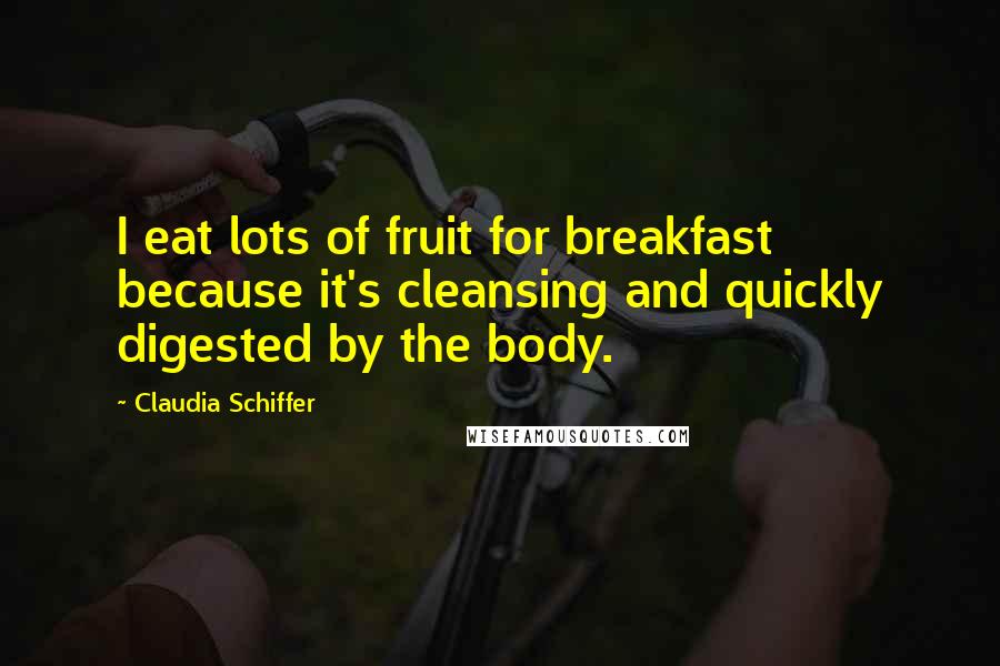 Claudia Schiffer Quotes: I eat lots of fruit for breakfast because it's cleansing and quickly digested by the body.