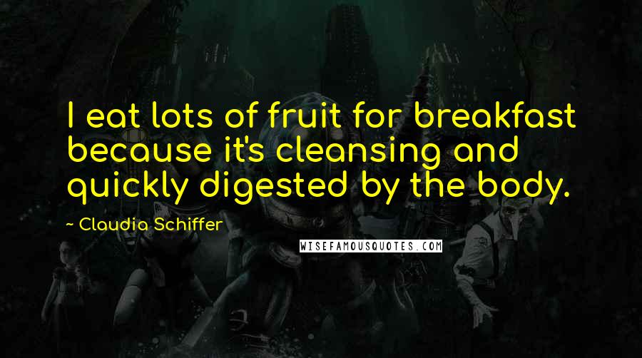 Claudia Schiffer Quotes: I eat lots of fruit for breakfast because it's cleansing and quickly digested by the body.