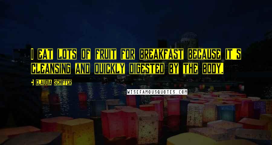 Claudia Schiffer Quotes: I eat lots of fruit for breakfast because it's cleansing and quickly digested by the body.