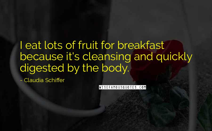 Claudia Schiffer Quotes: I eat lots of fruit for breakfast because it's cleansing and quickly digested by the body.