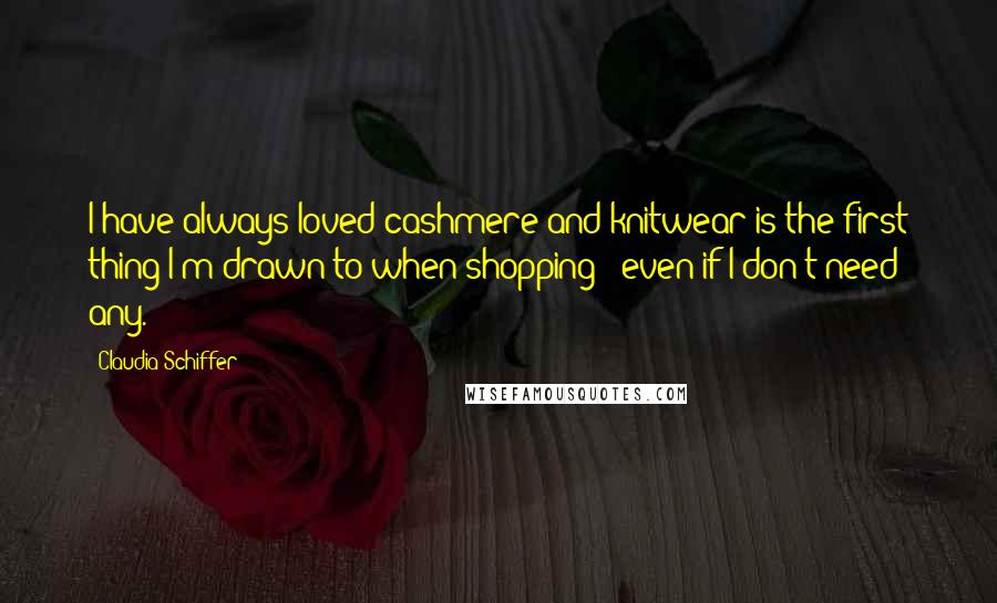 Claudia Schiffer Quotes: I have always loved cashmere and knitwear is the first thing I'm drawn to when shopping - even if I don't need any.