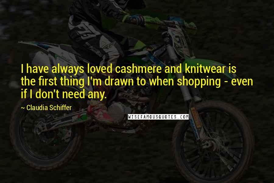 Claudia Schiffer Quotes: I have always loved cashmere and knitwear is the first thing I'm drawn to when shopping - even if I don't need any.