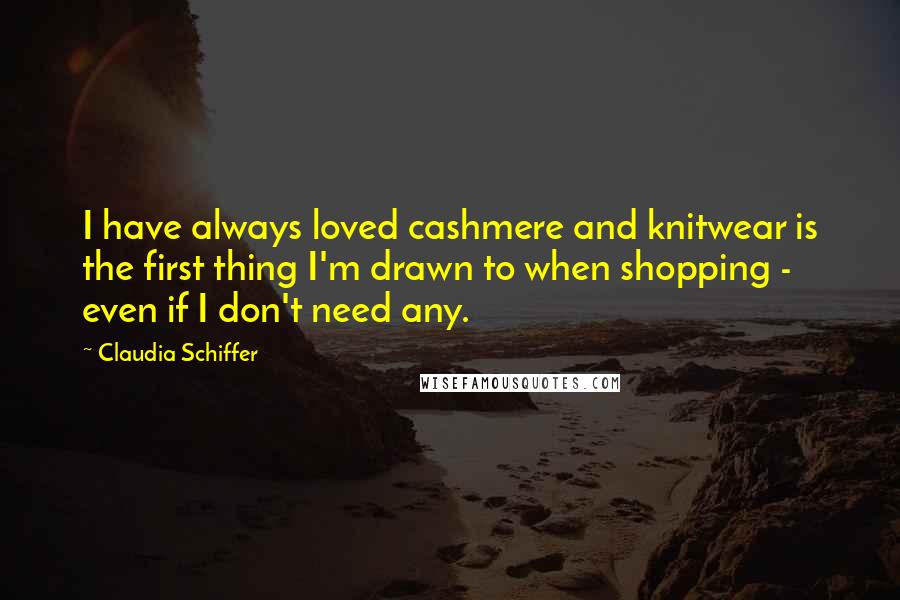 Claudia Schiffer Quotes: I have always loved cashmere and knitwear is the first thing I'm drawn to when shopping - even if I don't need any.