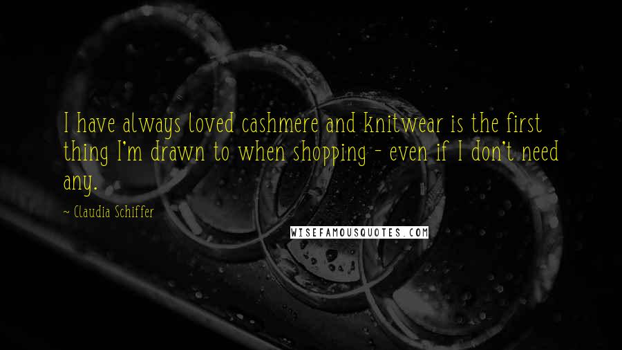 Claudia Schiffer Quotes: I have always loved cashmere and knitwear is the first thing I'm drawn to when shopping - even if I don't need any.