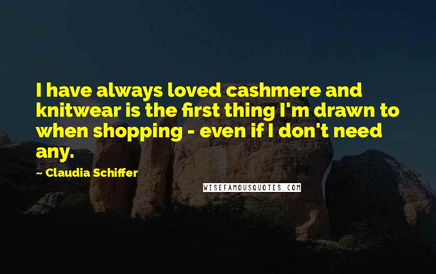 Claudia Schiffer Quotes: I have always loved cashmere and knitwear is the first thing I'm drawn to when shopping - even if I don't need any.