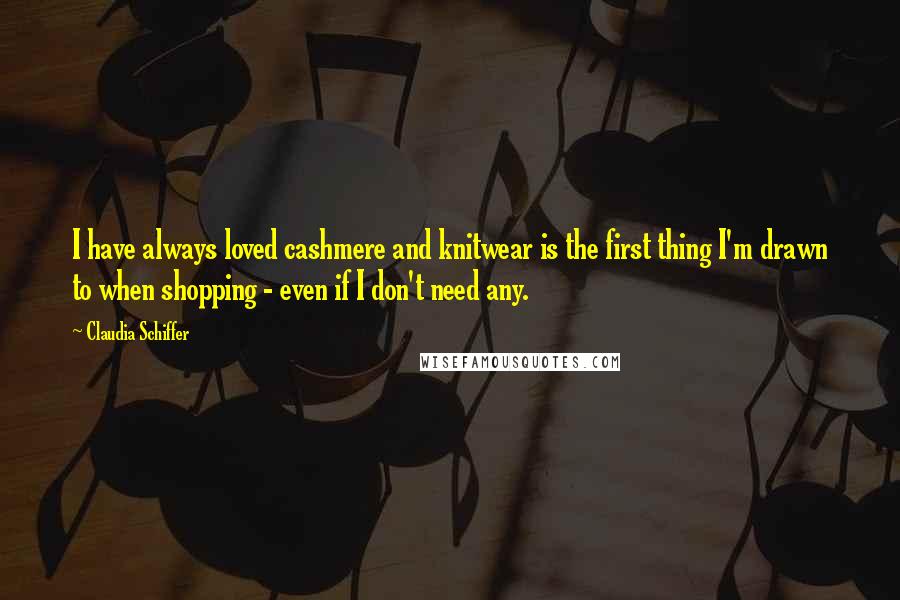 Claudia Schiffer Quotes: I have always loved cashmere and knitwear is the first thing I'm drawn to when shopping - even if I don't need any.
