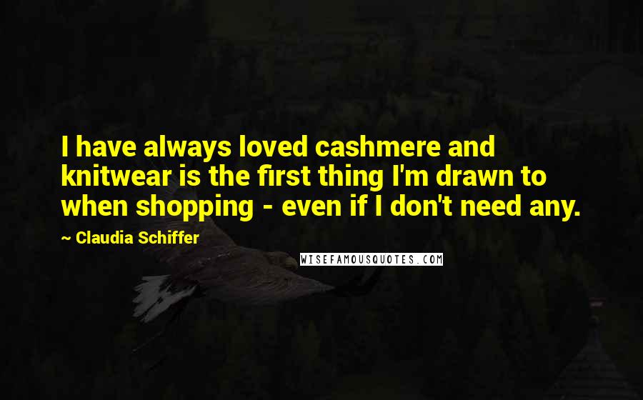 Claudia Schiffer Quotes: I have always loved cashmere and knitwear is the first thing I'm drawn to when shopping - even if I don't need any.