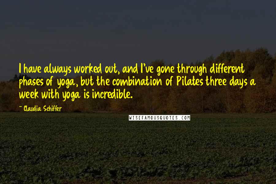 Claudia Schiffer Quotes: I have always worked out, and I've gone through different phases of yoga, but the combination of Pilates three days a week with yoga is incredible.