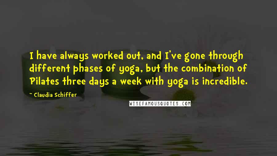 Claudia Schiffer Quotes: I have always worked out, and I've gone through different phases of yoga, but the combination of Pilates three days a week with yoga is incredible.