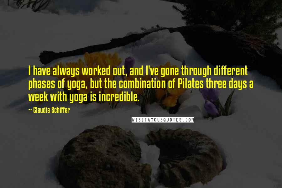 Claudia Schiffer Quotes: I have always worked out, and I've gone through different phases of yoga, but the combination of Pilates three days a week with yoga is incredible.
