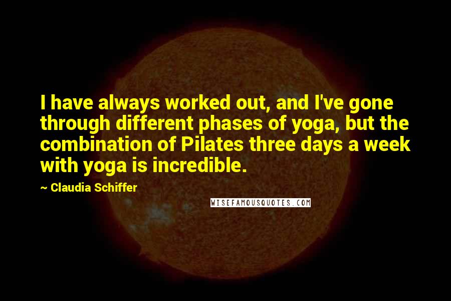 Claudia Schiffer Quotes: I have always worked out, and I've gone through different phases of yoga, but the combination of Pilates three days a week with yoga is incredible.