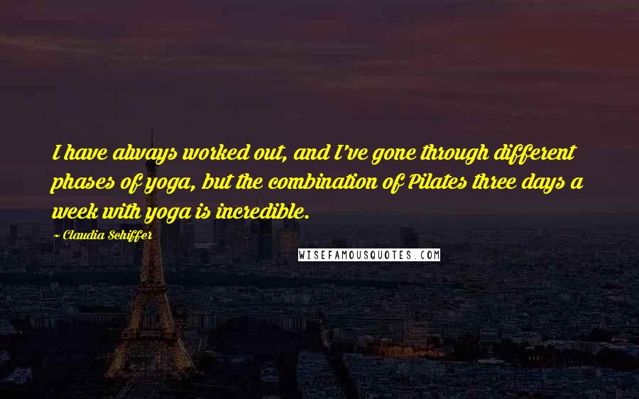 Claudia Schiffer Quotes: I have always worked out, and I've gone through different phases of yoga, but the combination of Pilates three days a week with yoga is incredible.