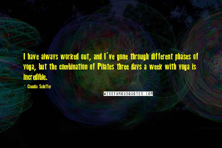 Claudia Schiffer Quotes: I have always worked out, and I've gone through different phases of yoga, but the combination of Pilates three days a week with yoga is incredible.