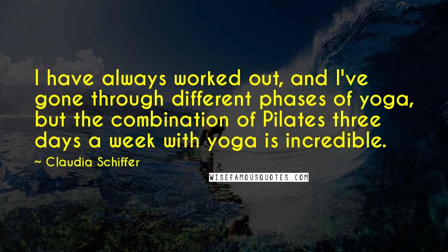 Claudia Schiffer Quotes: I have always worked out, and I've gone through different phases of yoga, but the combination of Pilates three days a week with yoga is incredible.