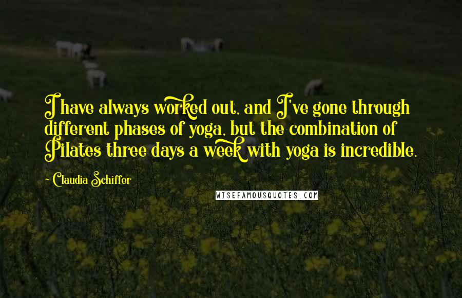 Claudia Schiffer Quotes: I have always worked out, and I've gone through different phases of yoga, but the combination of Pilates three days a week with yoga is incredible.