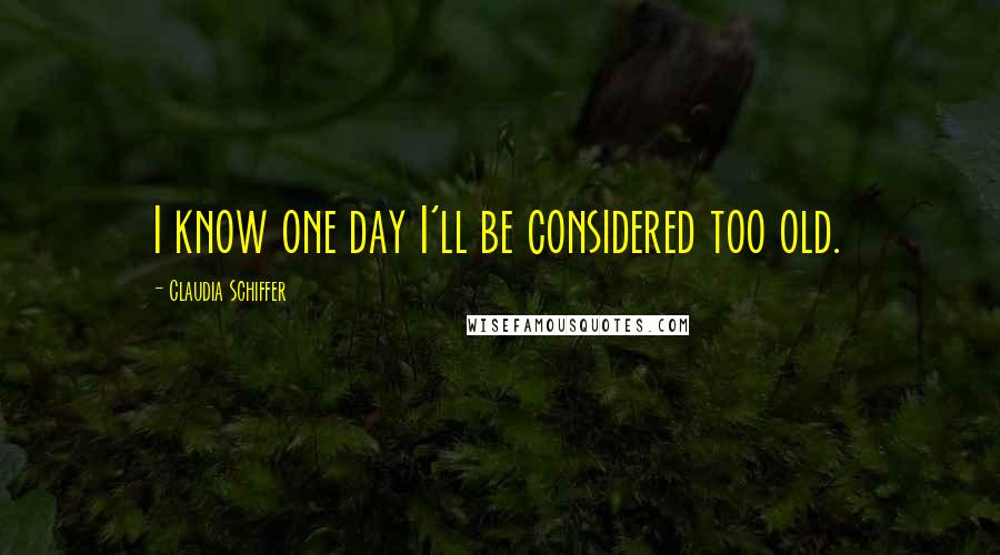 Claudia Schiffer Quotes: I know one day I'll be considered too old.