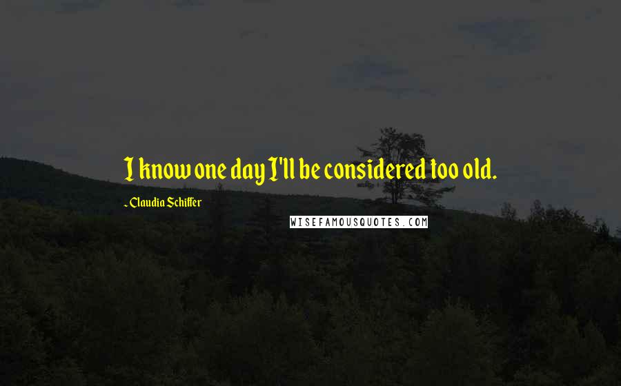 Claudia Schiffer Quotes: I know one day I'll be considered too old.