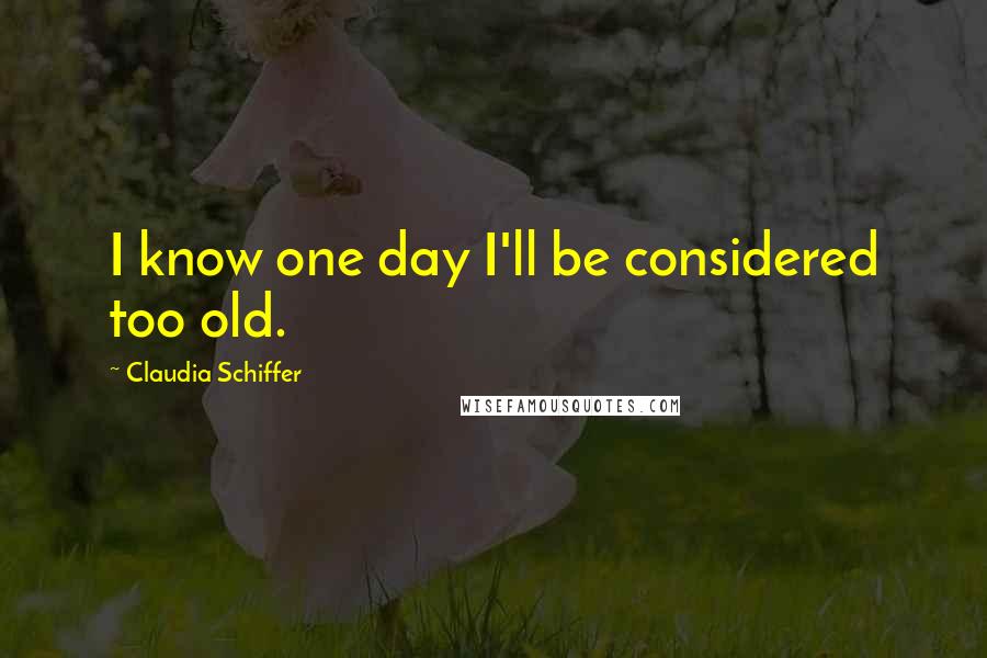 Claudia Schiffer Quotes: I know one day I'll be considered too old.