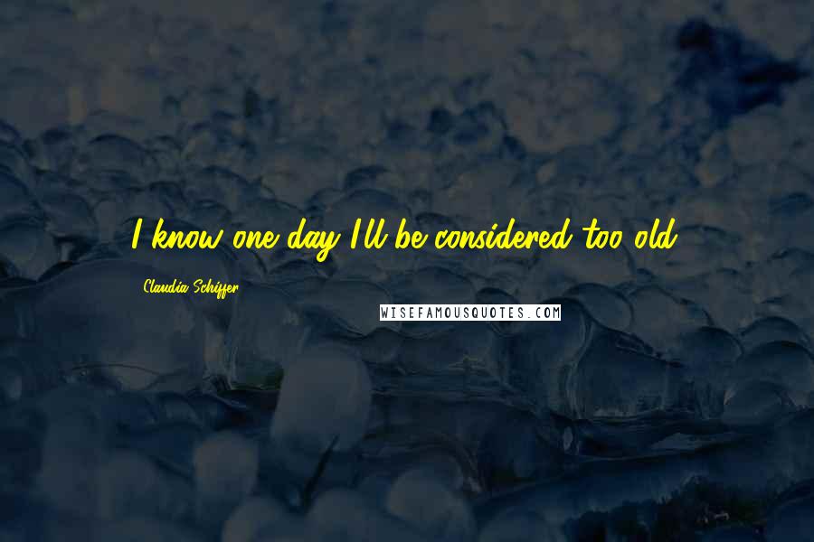 Claudia Schiffer Quotes: I know one day I'll be considered too old.