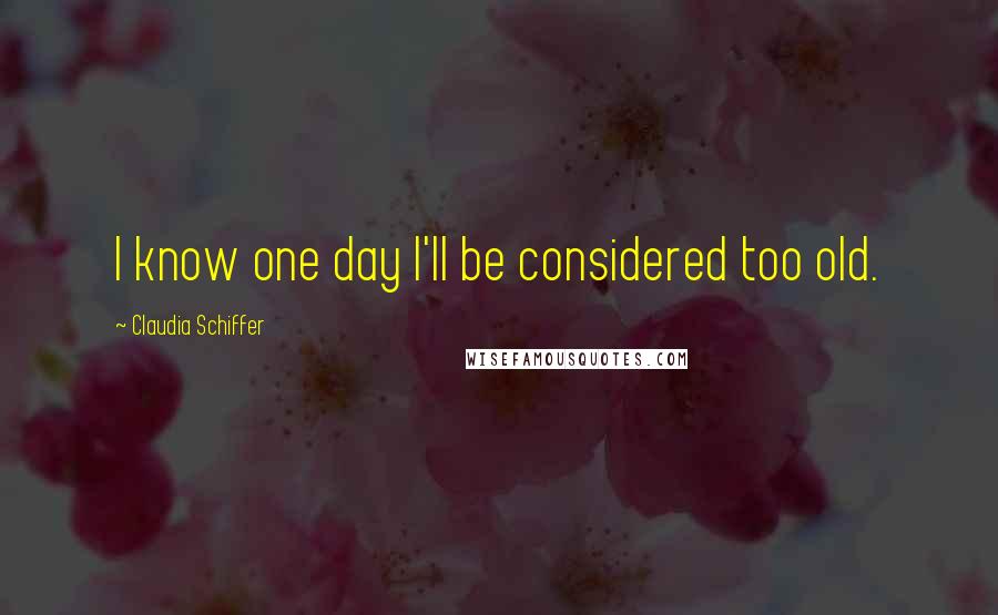 Claudia Schiffer Quotes: I know one day I'll be considered too old.