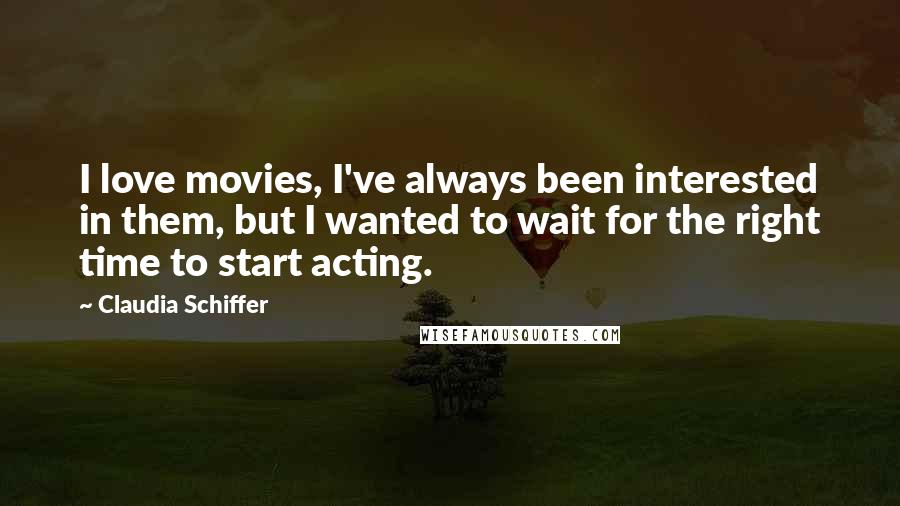 Claudia Schiffer Quotes: I love movies, I've always been interested in them, but I wanted to wait for the right time to start acting.